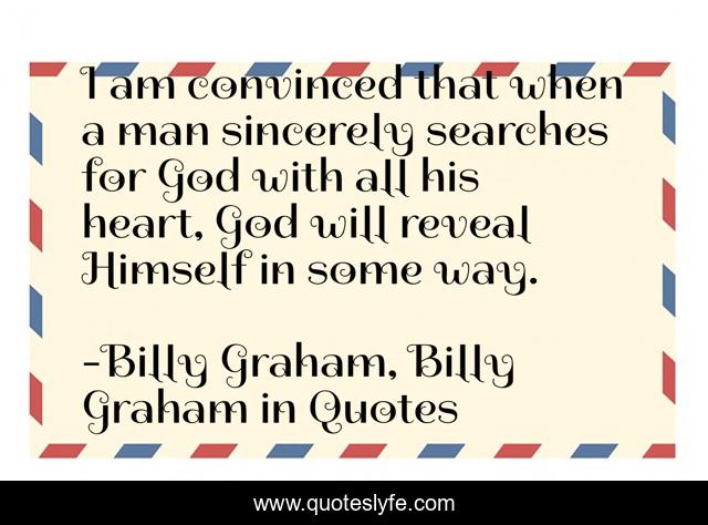 I am convinced that when a man sincerely searches for God with all his heart, God will reveal Himself in some way.