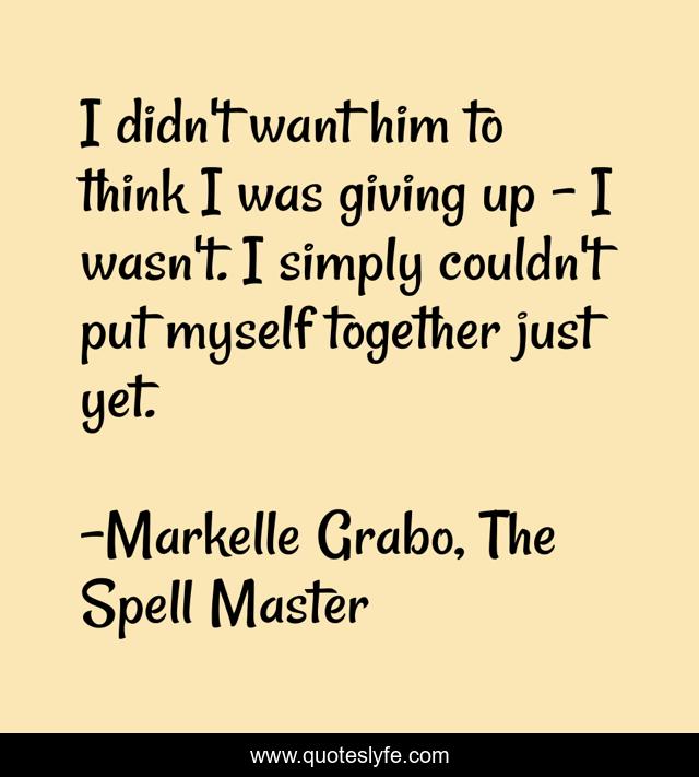 I didn't want him to think I was giving up - I wasn't. I simply couldn't put myself together just yet.