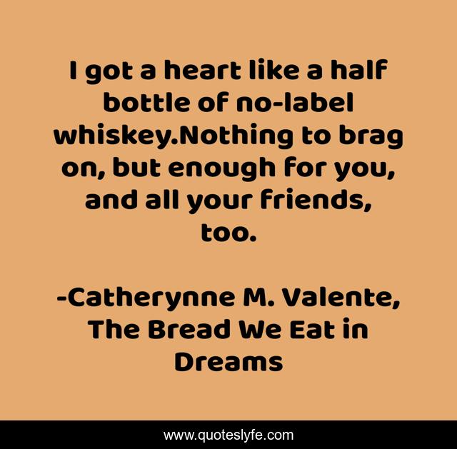 I got a heart like a half bottle of no-label whiskey.Nothing to brag on, but enough for you, and all your friends, too.