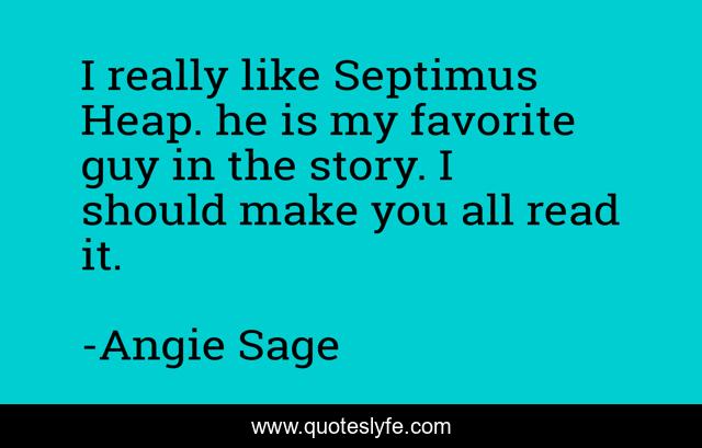 I really like Septimus Heap. he is my favorite guy in the story. I should make you all read it.