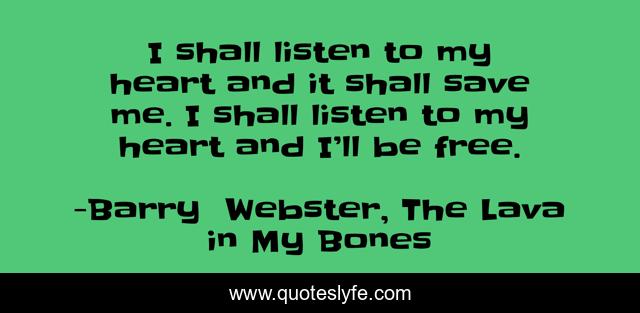 I shall listen to my heart and it shall save me. I shall listen to my heart and I’ll be free.