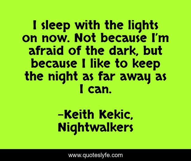 I sleep with the lights on now. Not because I’m afraid of the dark, but because I like to keep the night as far away as I can.