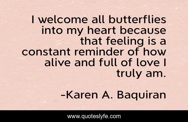 I welcome all butterflies into my heart because that feeling is a constant reminder of how alive and full of love I truly am.