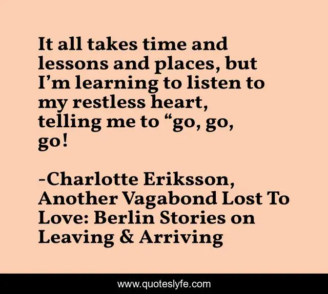 It all takes time and lessons and places, but I’m learning to listen to my restless heart, telling me to “go, go, go!