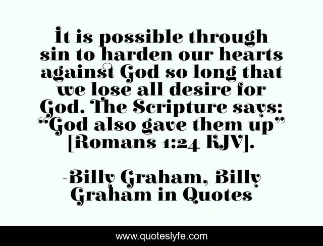 It is possible through sin to harden our hearts against God so long that we lose all desire for God. The Scripture says: “God also gave them up” [Romans 1:24 KJV].
