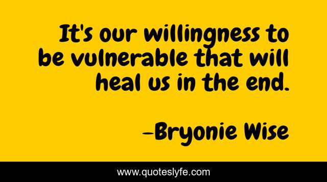It's our willingness to be vulnerable that will heal us in the end.