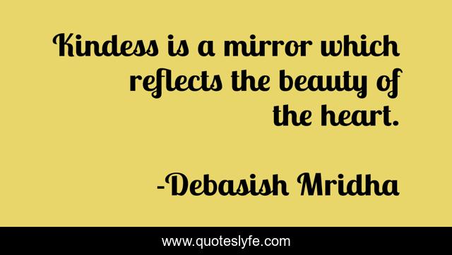 Kindess is a mirror which reflects the beauty of the heart.