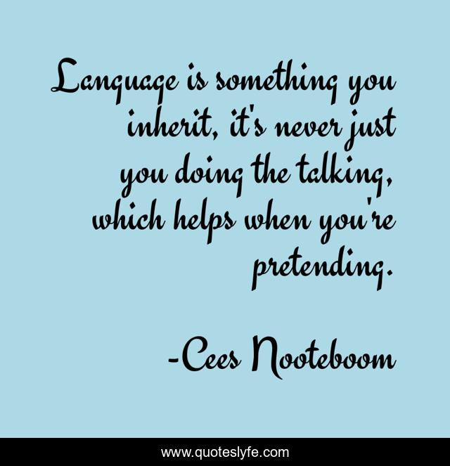 Language is something you inherit, it's never just you doing the talking, which helps when you're pretending.