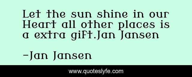 Let the sun shine in our Heart all other places is a extra gift.Jan Jansen