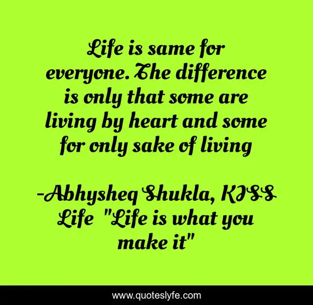 Life is same for everyone. The difference is only that some are living by heart and some for only sake of living