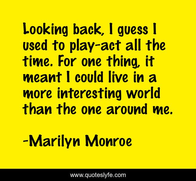 Looking back, I guess I used to play-act all the time. For one thing, it meant I could live in a more interesting world than the one around me.