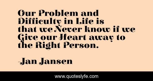 Our Problem and Difficulty in Life is that we Never know if we Give our Heart away to the Right Person.
