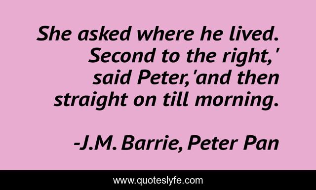 She asked where he lived. Second to the right, ' said Peter, 'and then straight on till morning.
