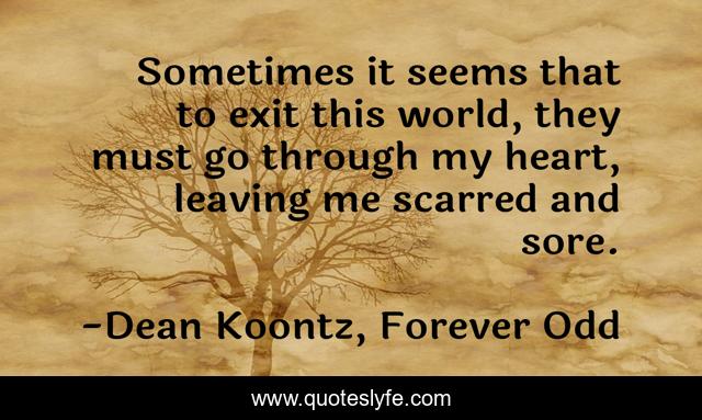 Sometimes it seems that to exit this world, they must go through my heart, leaving me scarred and sore.