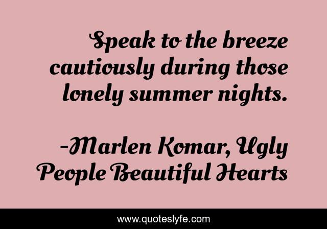 Speak to the breeze cautiously during those lonely summer nights.