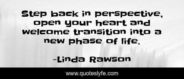 Step back in perspective, open your heart and welcome transition into a new phase of life.