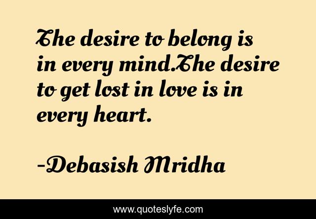 The desire to belong is in every mind.The desire to get lost in love is in every heart.