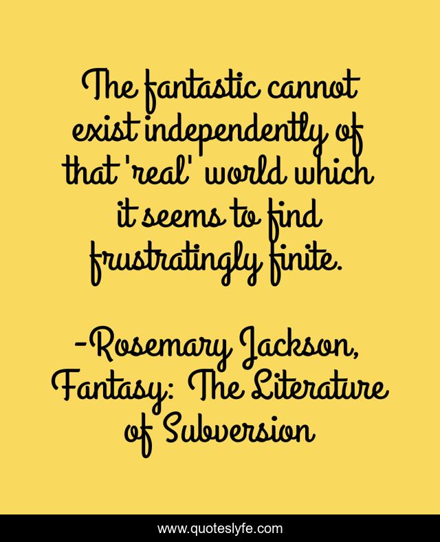 The fantastic cannot exist independently of that 'real' world which it seems to find frustratingly finite.