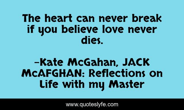 The heart can never break if you believe love never dies.