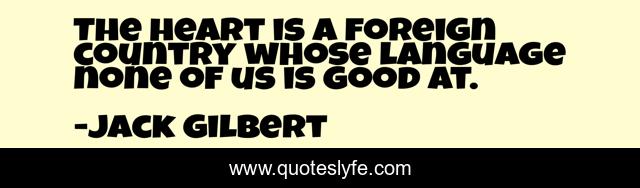 The heart is a foreign country whose language none of us is good at.