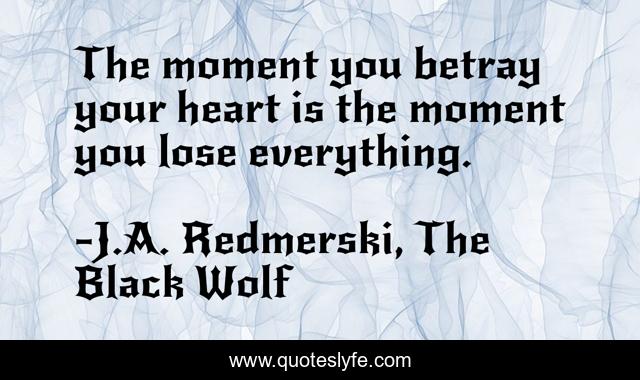 The moment you betray your heart is the moment you lose everything.