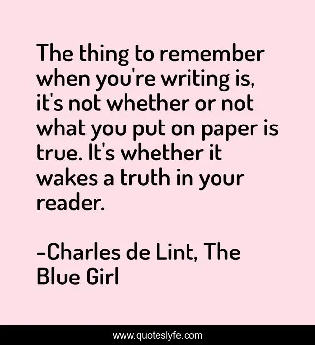 The thing to remember when you're writing is, it's not whether or not what you put on paper is true. It's whether it wakes a truth in your reader.