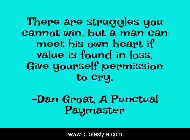 There are struggles you cannot win, but a man can meet his own heart if value is found in loss. Give yourself permission to cry.