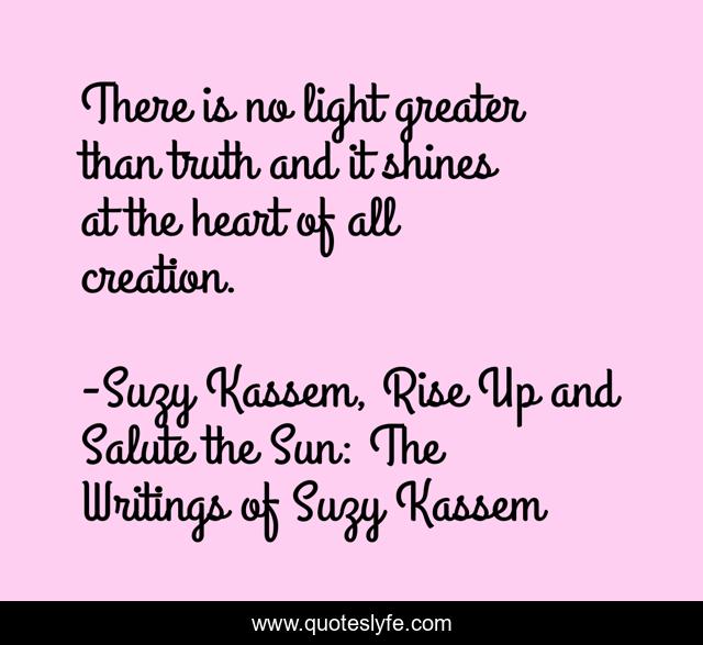 There is no light greater than truth and it shines at the heart of all creation.