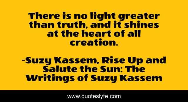 There is no light greater than truth, and it shines at the heart of all creation.
