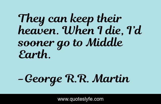 They can keep their heaven. When I die, I’d sooner go to Middle Earth.