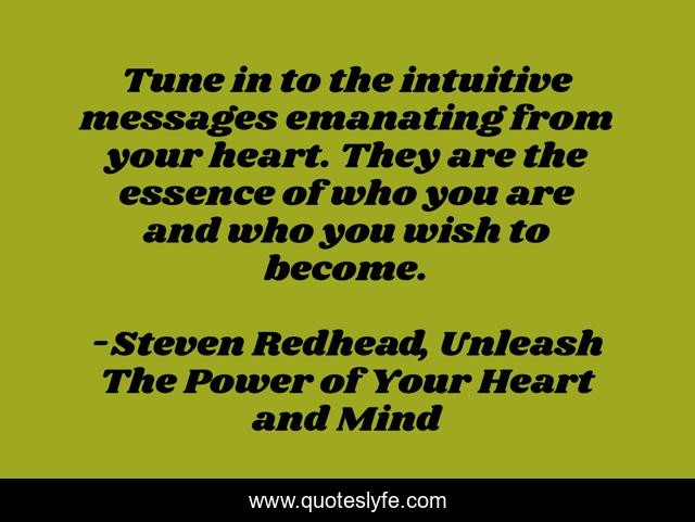 Tune in to the intuitive messages emanating from your heart. They are the essence of who you are and who you wish to become.