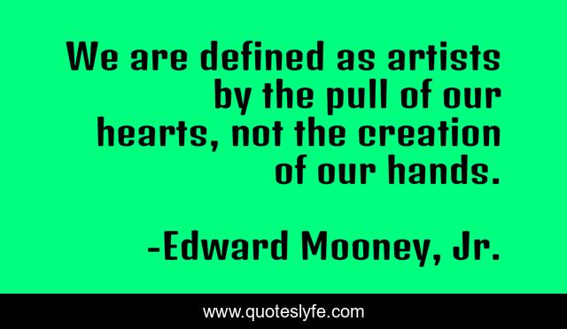 We are defined as artists by the pull of our hearts, not the creation of our hands.