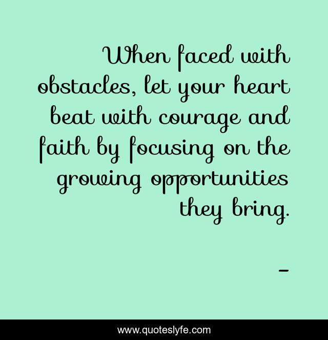 When faced with obstacles, let your heart beat with courage and faith by focusing on the growing opportunities they bring.