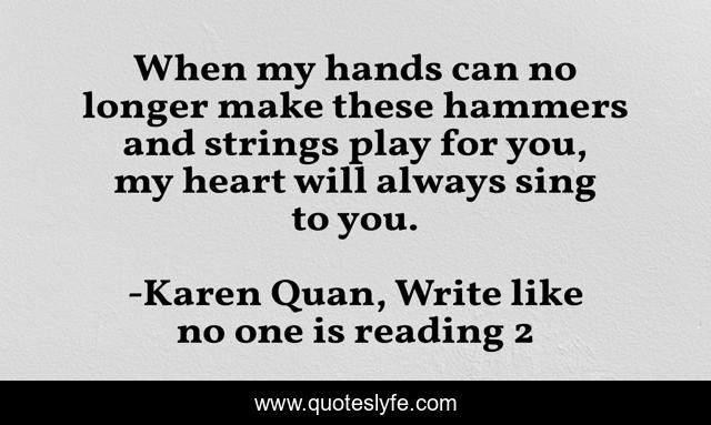 When my hands can no longer make these hammers and strings play for you, my heart will always sing to you.