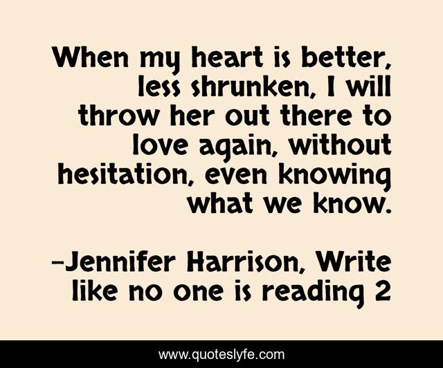 When my heart is better, less shrunken, I will throw her out there to love again, without hesitation, even knowing what we know.