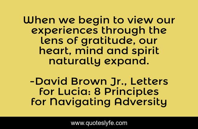 When we begin to view our experiences through the lens of gratitude, our heart, mind and spirit naturally expand.