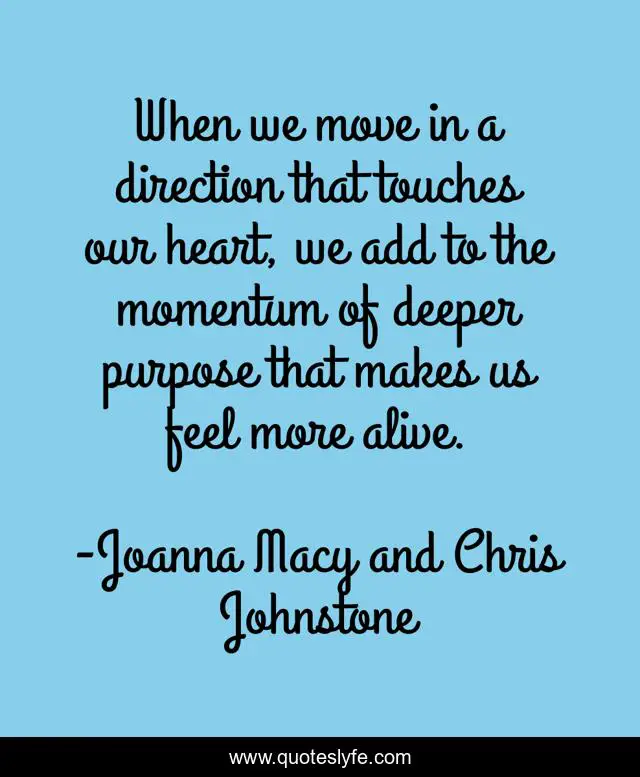 When we move in a direction that touches our heart, we add to the momentum of deeper purpose that makes us feel more alive.