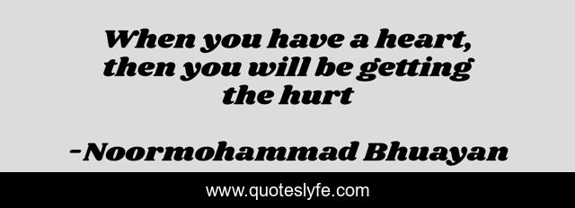 When you have a heart, then you will be getting the hurt