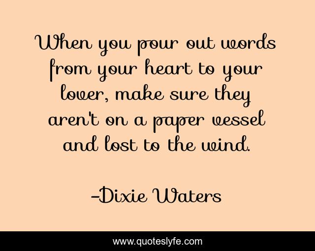When you pour out words from your heart to your lover, make sure they aren't on a paper vessel and lost to the wind.