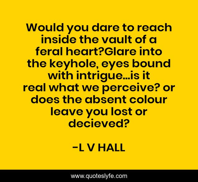 Would you dare to reach inside the vault of a feral heart?Glare into the keyhole, eyes bound with intrigue...is it real what we perceive? or does the absent colour leave you lost or decieved?