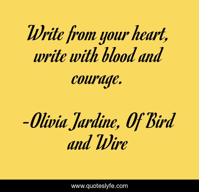 Write from your heart, write with blood and courage.