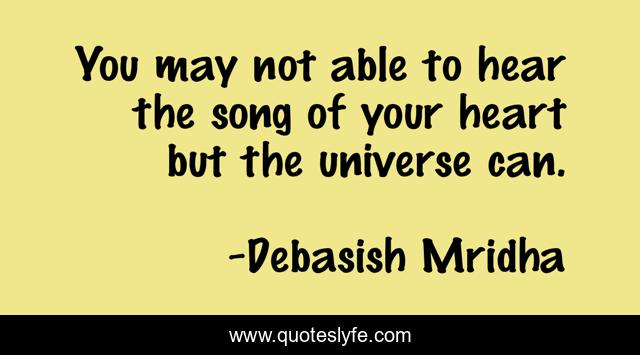 You may not able to hear the song of your heart but the universe can.