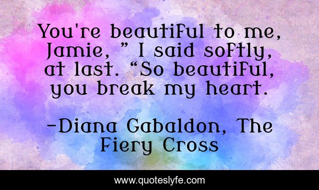 You're beautiful to me, Jamie, ” I said softly, at last. “So beautiful, you break my heart.