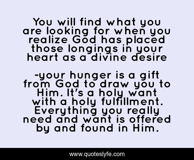 You will find what you are looking for when you realize God has placed those longings in your heart as a divine desire