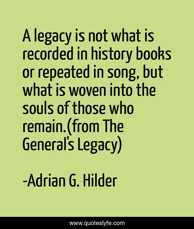 A legacy is not what is recorded in history books or repeated in song, but what is woven into the souls of those who remain.(from The General's Legacy)