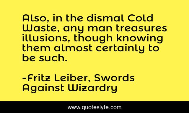 Also, in the dismal Cold Waste, any man treasures illusions, though knowing them almost certainly to be such.