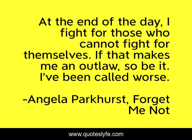 At the end of the day, I fight for those who cannot fight for themselves. If that makes me an outlaw, so be it. I’ve been called worse.