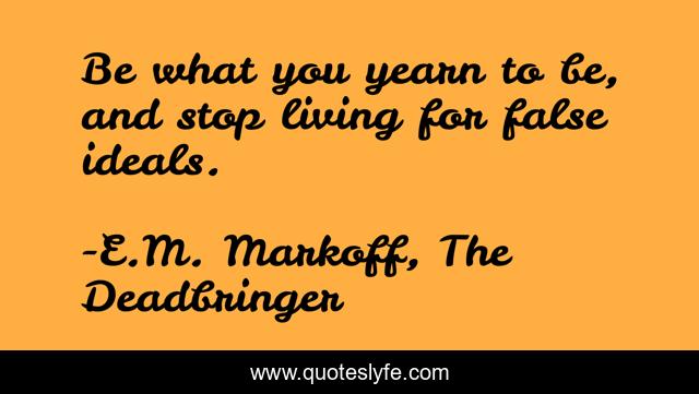 Be what you yearn to be, and stop living for false ideals.