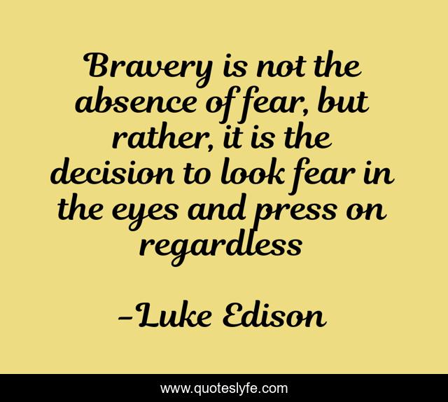 Bravery is not the absence of fear, but rather, it is the decision to look fear in the eyes and press on regardless