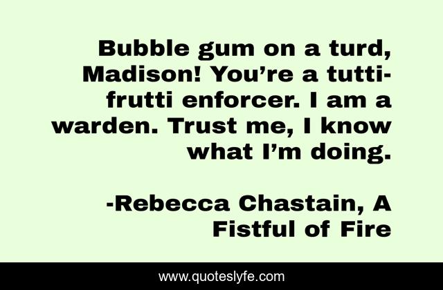Bubble gum on a turd, Madison! You’re a tutti-frutti enforcer. I am a warden. Trust me, I know what I’m doing.
